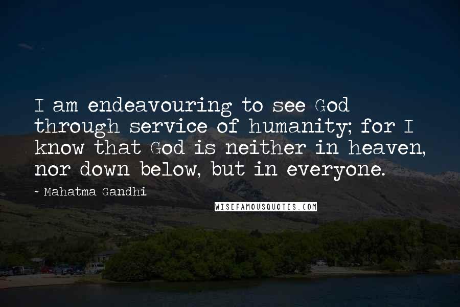 Mahatma Gandhi Quotes: I am endeavouring to see God through service of humanity; for I know that God is neither in heaven, nor down below, but in everyone.