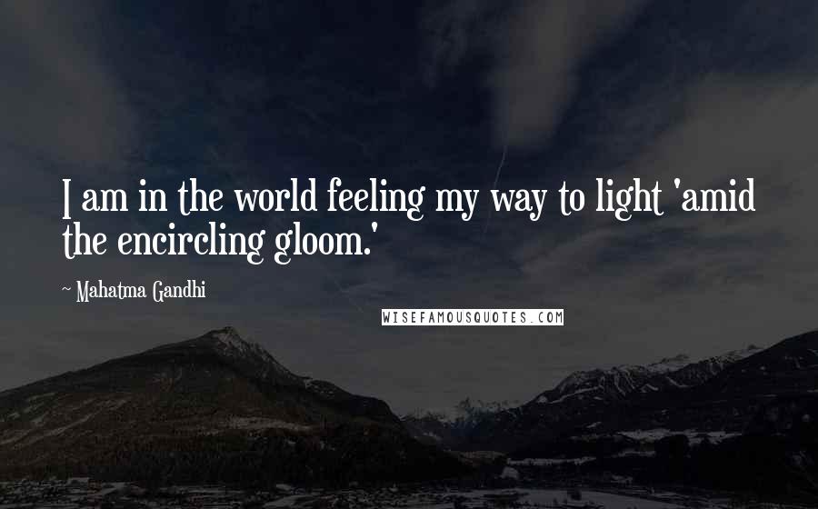 Mahatma Gandhi Quotes: I am in the world feeling my way to light 'amid the encircling gloom.'