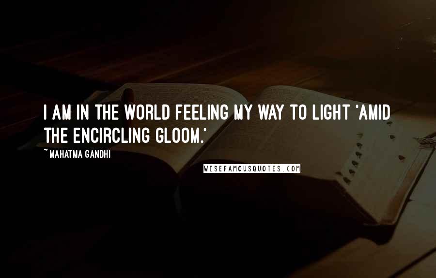 Mahatma Gandhi Quotes: I am in the world feeling my way to light 'amid the encircling gloom.'