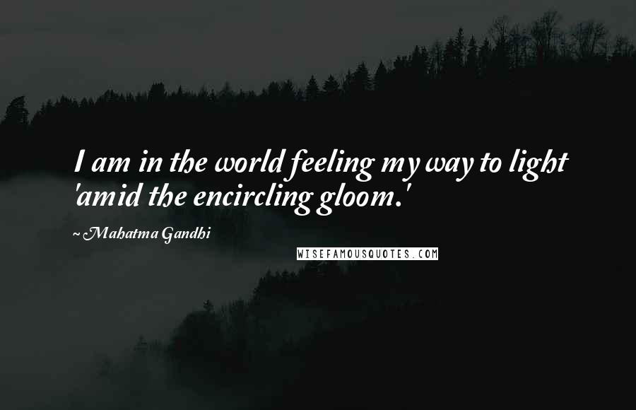 Mahatma Gandhi Quotes: I am in the world feeling my way to light 'amid the encircling gloom.'