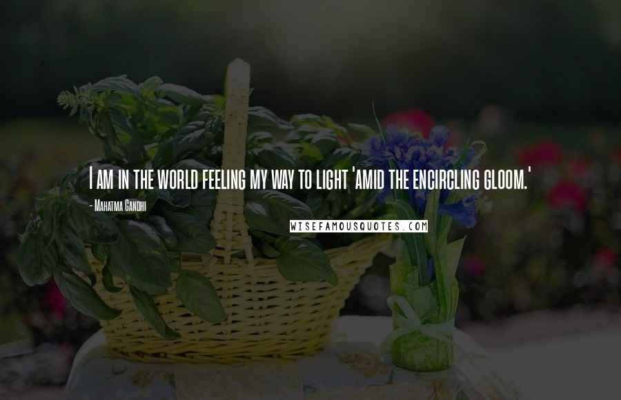 Mahatma Gandhi Quotes: I am in the world feeling my way to light 'amid the encircling gloom.'