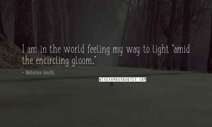 Mahatma Gandhi Quotes: I am in the world feeling my way to light 'amid the encircling gloom.'