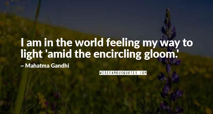 Mahatma Gandhi Quotes: I am in the world feeling my way to light 'amid the encircling gloom.'