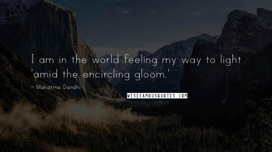 Mahatma Gandhi Quotes: I am in the world feeling my way to light 'amid the encircling gloom.'