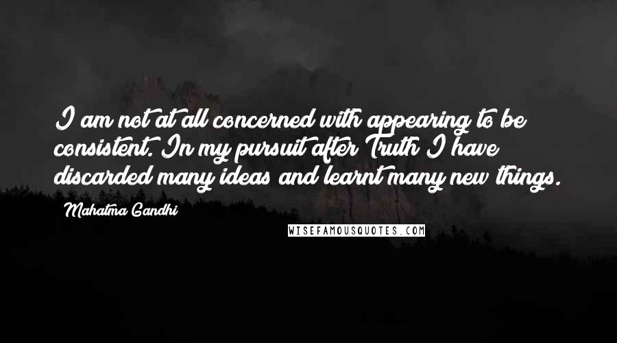 Mahatma Gandhi Quotes: I am not at all concerned with appearing to be consistent. In my pursuit after Truth I have discarded many ideas and learnt many new things.