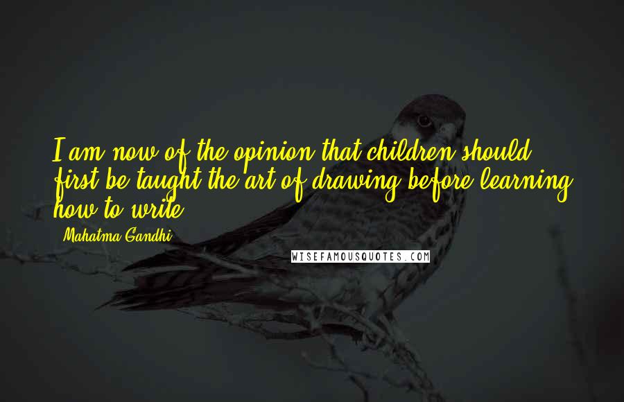 Mahatma Gandhi Quotes: I am now of the opinion that children should first be taught the art of drawing before learning how to write.