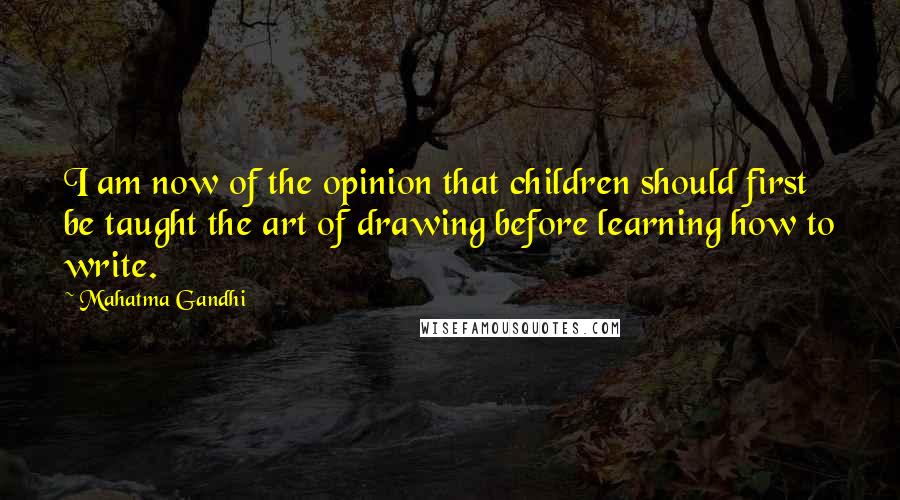 Mahatma Gandhi Quotes: I am now of the opinion that children should first be taught the art of drawing before learning how to write.