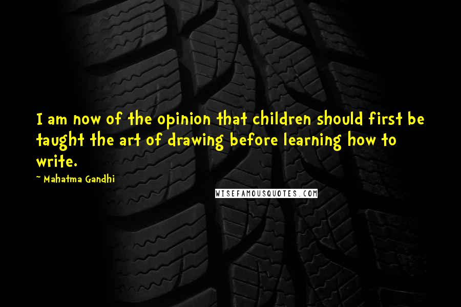 Mahatma Gandhi Quotes: I am now of the opinion that children should first be taught the art of drawing before learning how to write.