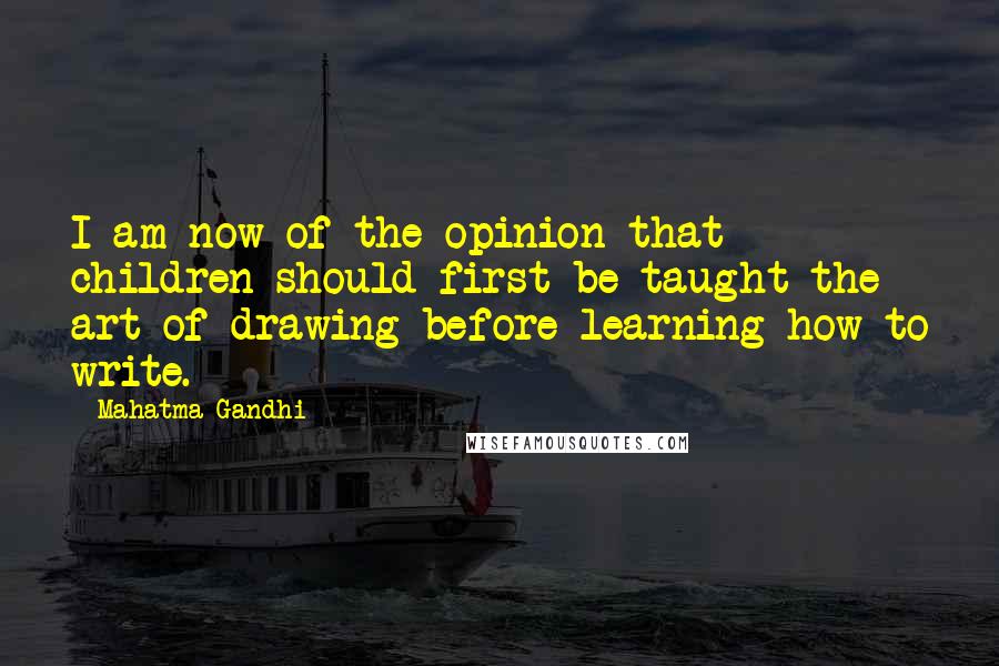 Mahatma Gandhi Quotes: I am now of the opinion that children should first be taught the art of drawing before learning how to write.