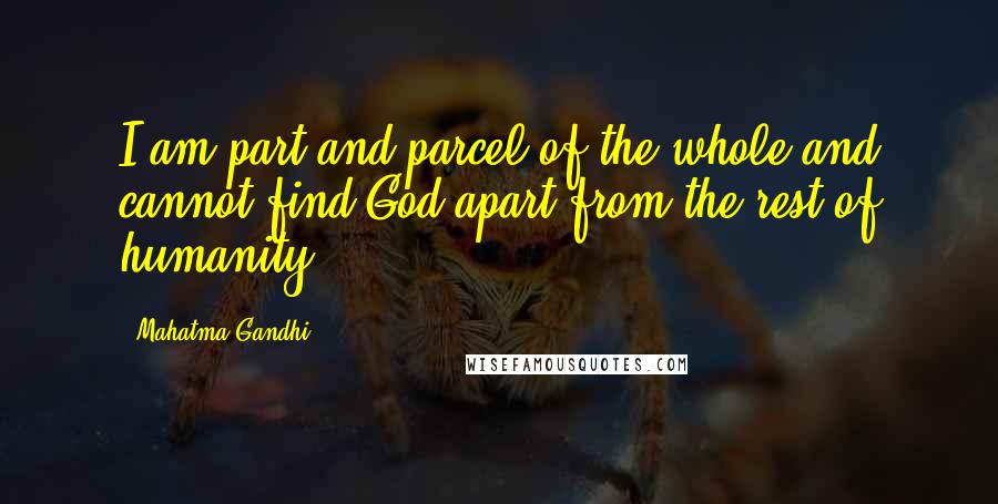 Mahatma Gandhi Quotes: I am part and parcel of the whole and cannot find God apart from the rest of humanity.