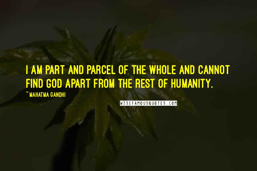 Mahatma Gandhi Quotes: I am part and parcel of the whole and cannot find God apart from the rest of humanity.