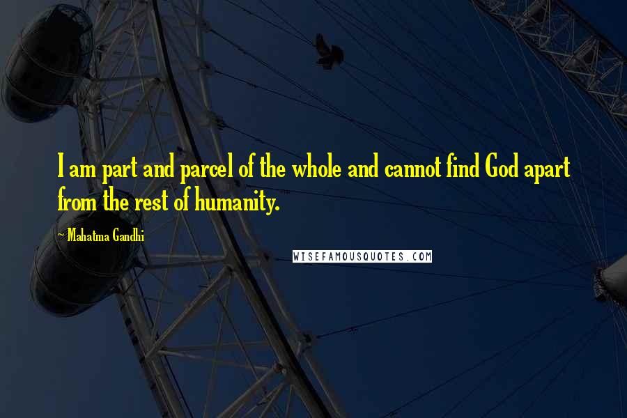 Mahatma Gandhi Quotes: I am part and parcel of the whole and cannot find God apart from the rest of humanity.