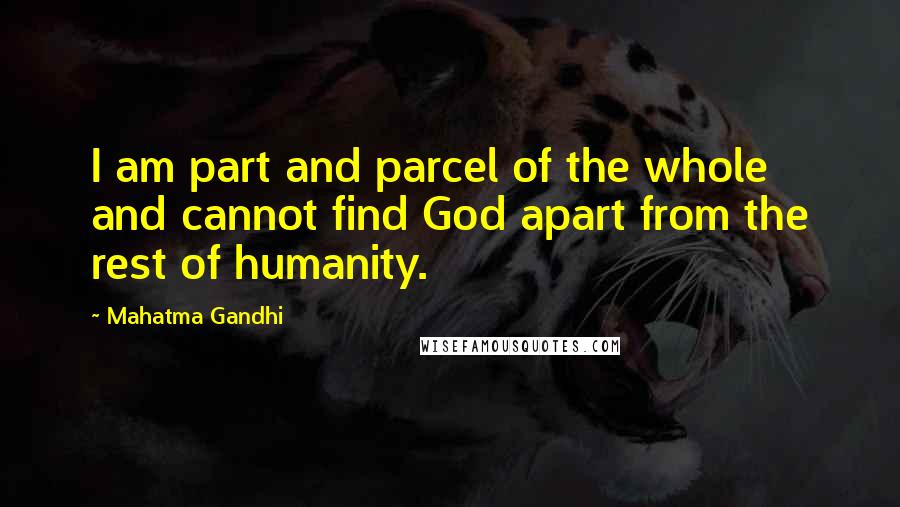 Mahatma Gandhi Quotes: I am part and parcel of the whole and cannot find God apart from the rest of humanity.