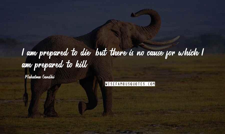 Mahatma Gandhi Quotes: I am prepared to die, but there is no cause for which I am prepared to kill.