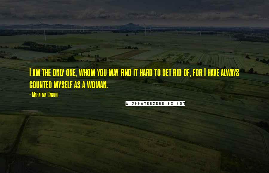 Mahatma Gandhi Quotes: I am the only one, whom you may find it hard to get rid of, for I have always counted myself as a woman.