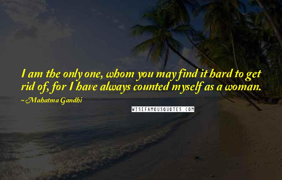 Mahatma Gandhi Quotes: I am the only one, whom you may find it hard to get rid of, for I have always counted myself as a woman.