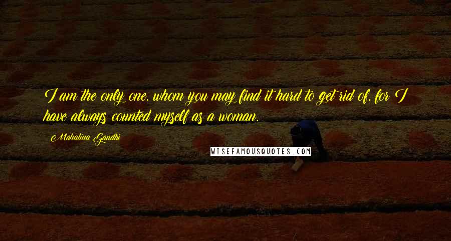 Mahatma Gandhi Quotes: I am the only one, whom you may find it hard to get rid of, for I have always counted myself as a woman.