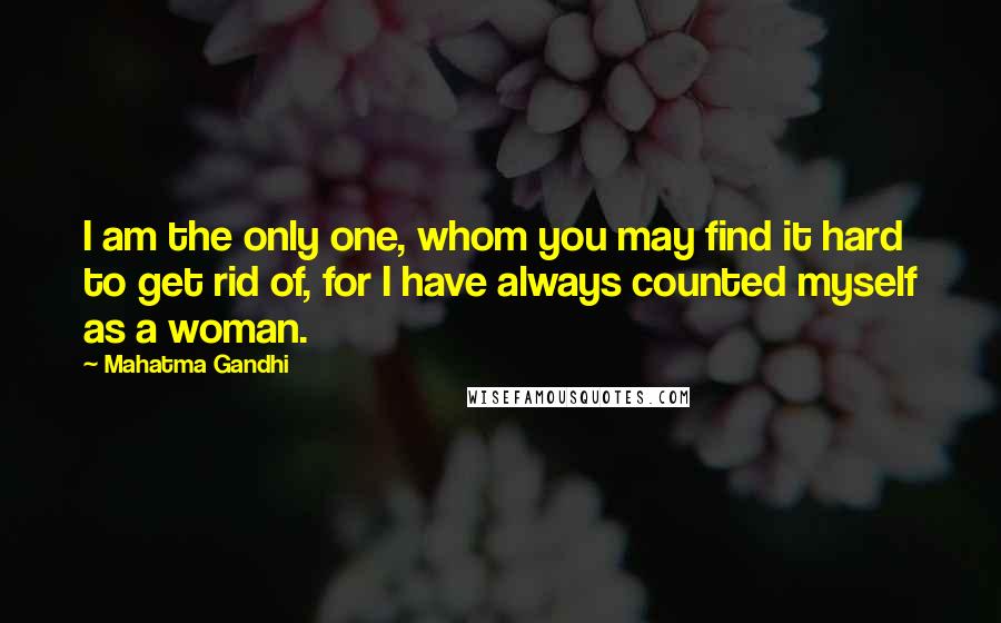 Mahatma Gandhi Quotes: I am the only one, whom you may find it hard to get rid of, for I have always counted myself as a woman.