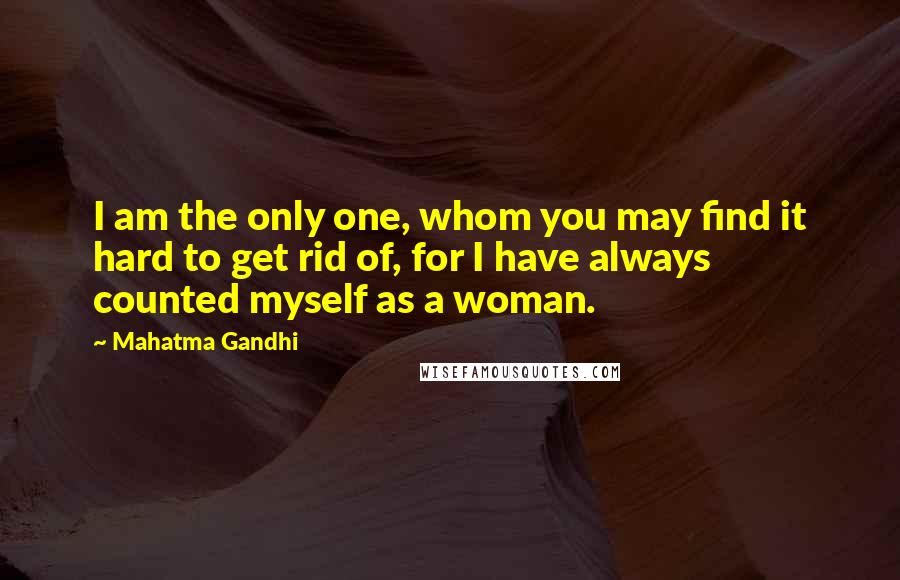 Mahatma Gandhi Quotes: I am the only one, whom you may find it hard to get rid of, for I have always counted myself as a woman.