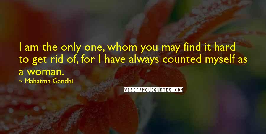 Mahatma Gandhi Quotes: I am the only one, whom you may find it hard to get rid of, for I have always counted myself as a woman.