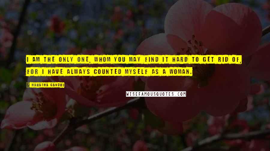 Mahatma Gandhi Quotes: I am the only one, whom you may find it hard to get rid of, for I have always counted myself as a woman.