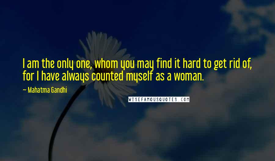 Mahatma Gandhi Quotes: I am the only one, whom you may find it hard to get rid of, for I have always counted myself as a woman.