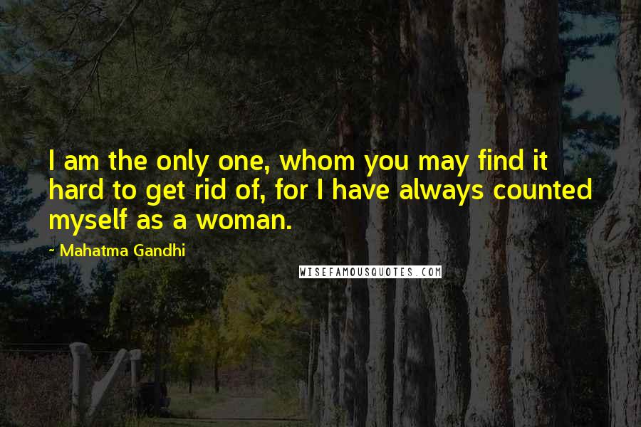Mahatma Gandhi Quotes: I am the only one, whom you may find it hard to get rid of, for I have always counted myself as a woman.