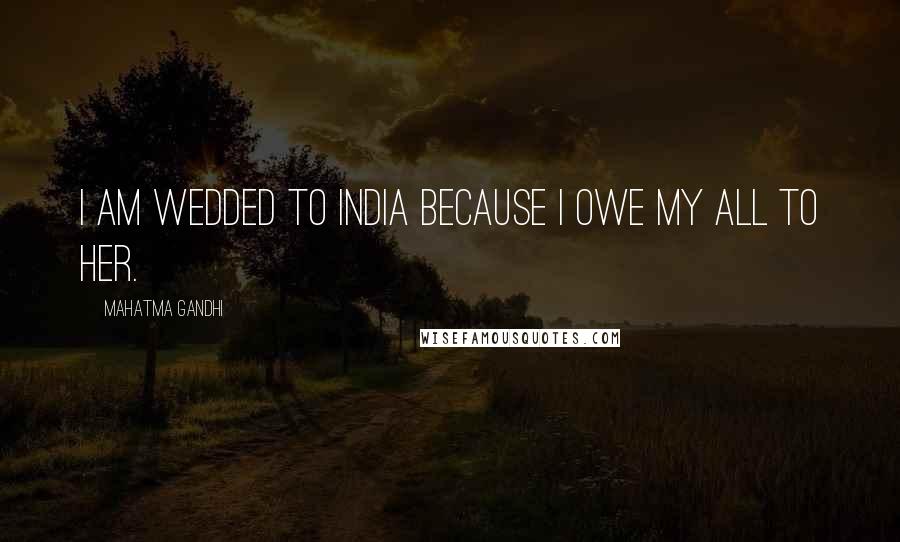 Mahatma Gandhi Quotes: I am wedded to India because I owe my all to her.