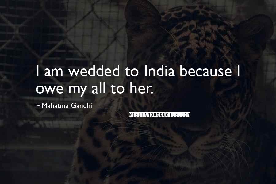 Mahatma Gandhi Quotes: I am wedded to India because I owe my all to her.