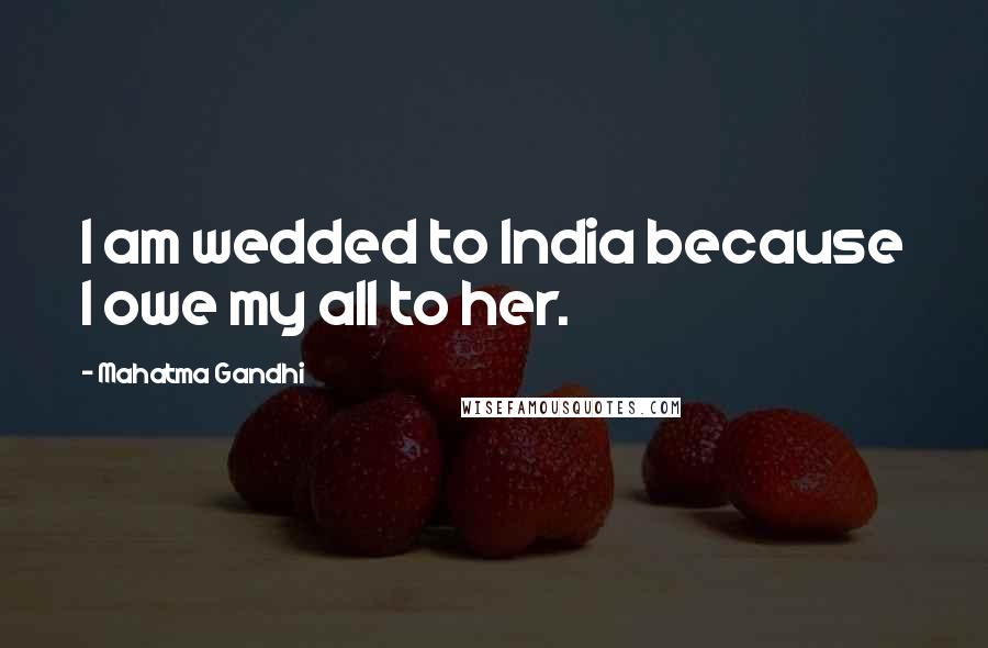 Mahatma Gandhi Quotes: I am wedded to India because I owe my all to her.