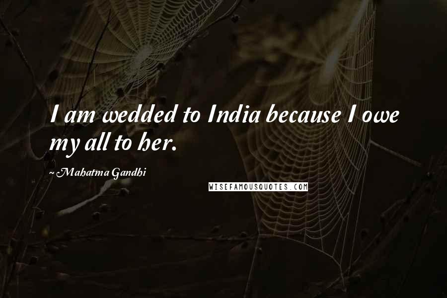 Mahatma Gandhi Quotes: I am wedded to India because I owe my all to her.