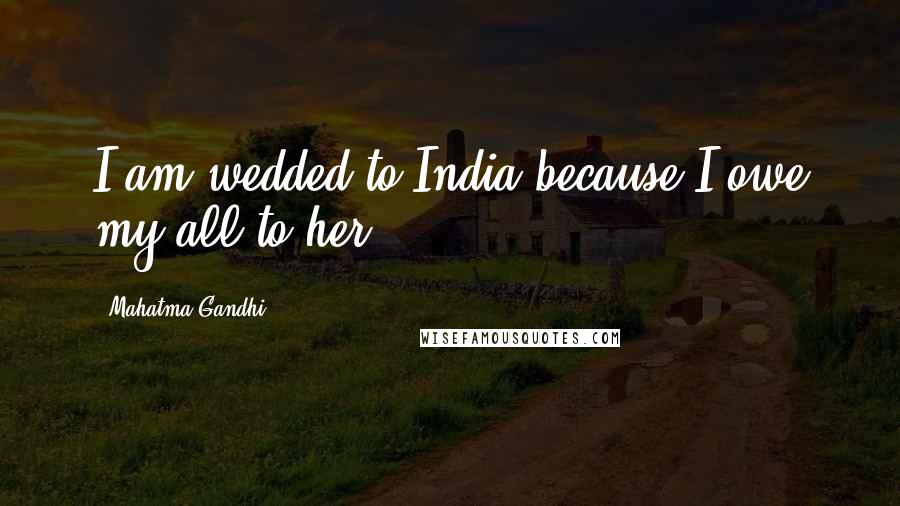 Mahatma Gandhi Quotes: I am wedded to India because I owe my all to her.