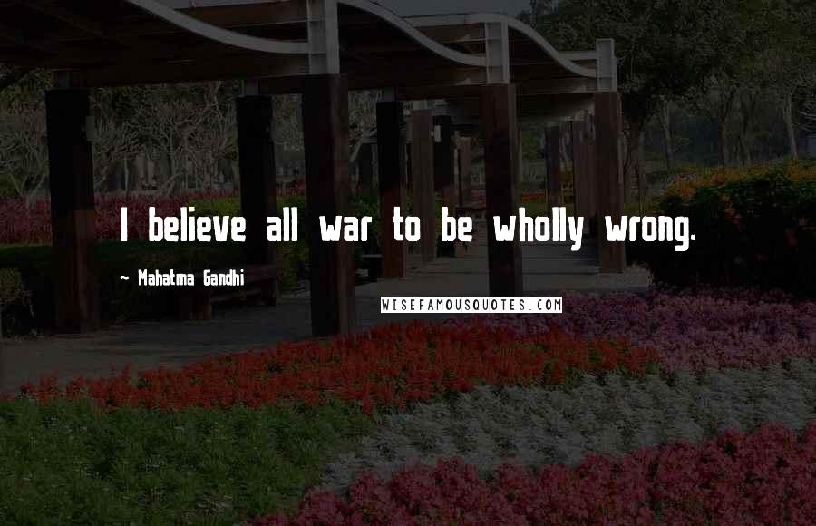 Mahatma Gandhi Quotes: I believe all war to be wholly wrong.