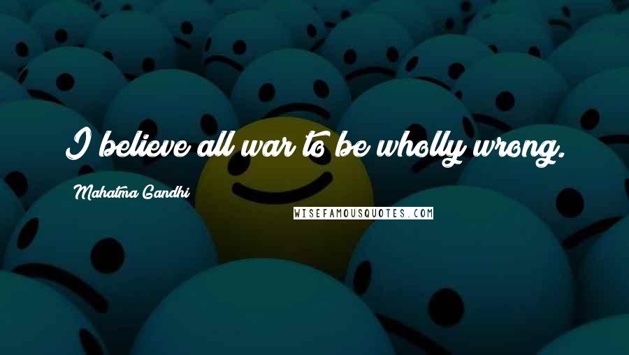 Mahatma Gandhi Quotes: I believe all war to be wholly wrong.