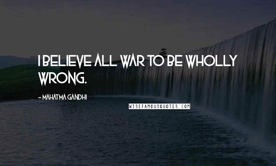 Mahatma Gandhi Quotes: I believe all war to be wholly wrong.