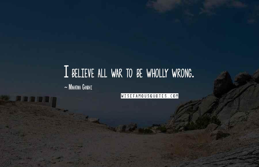 Mahatma Gandhi Quotes: I believe all war to be wholly wrong.