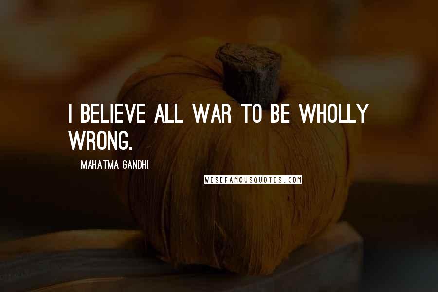 Mahatma Gandhi Quotes: I believe all war to be wholly wrong.