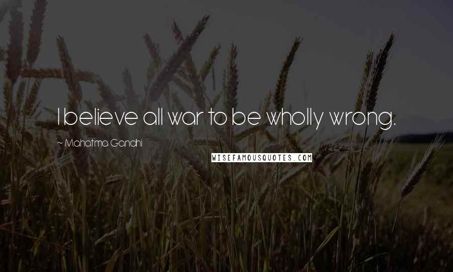 Mahatma Gandhi Quotes: I believe all war to be wholly wrong.