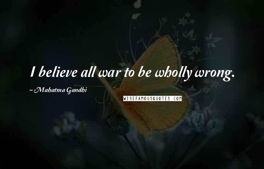 Mahatma Gandhi Quotes: I believe all war to be wholly wrong.