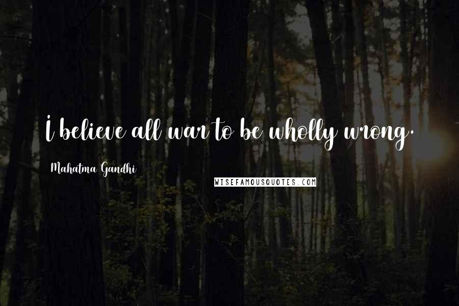 Mahatma Gandhi Quotes: I believe all war to be wholly wrong.