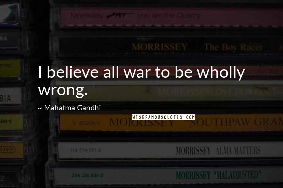 Mahatma Gandhi Quotes: I believe all war to be wholly wrong.