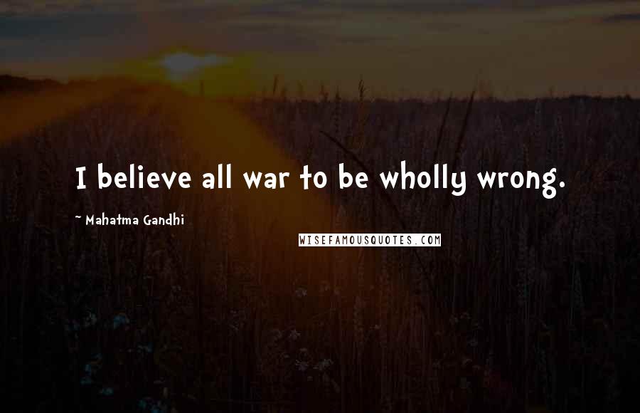Mahatma Gandhi Quotes: I believe all war to be wholly wrong.
