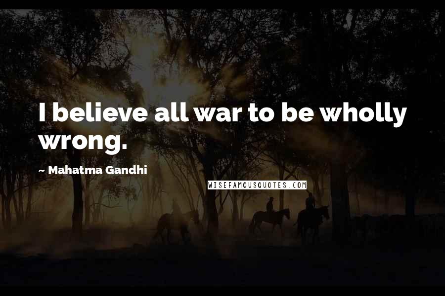 Mahatma Gandhi Quotes: I believe all war to be wholly wrong.