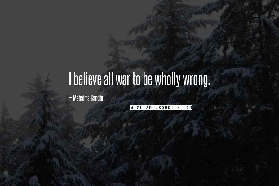 Mahatma Gandhi Quotes: I believe all war to be wholly wrong.