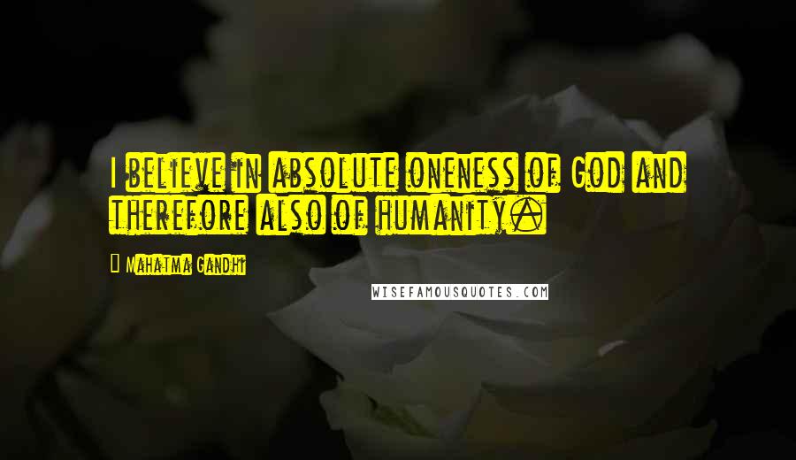 Mahatma Gandhi Quotes: I believe in absolute oneness of God and therefore also of humanity.