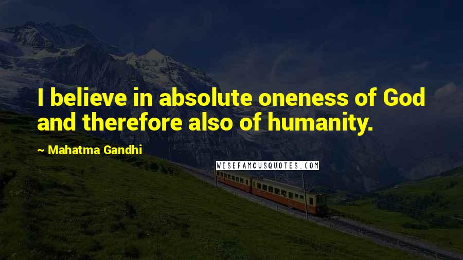 Mahatma Gandhi Quotes: I believe in absolute oneness of God and therefore also of humanity.