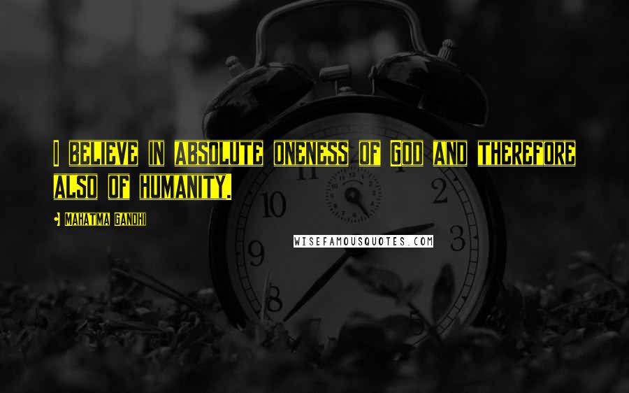 Mahatma Gandhi Quotes: I believe in absolute oneness of God and therefore also of humanity.