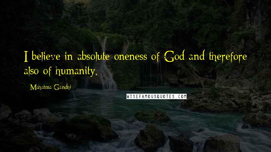 Mahatma Gandhi Quotes: I believe in absolute oneness of God and therefore also of humanity.