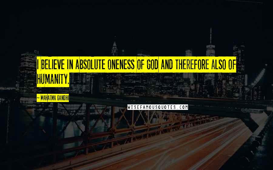 Mahatma Gandhi Quotes: I believe in absolute oneness of God and therefore also of humanity.