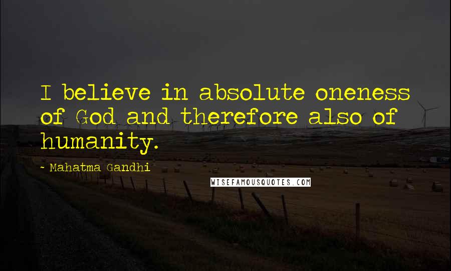 Mahatma Gandhi Quotes: I believe in absolute oneness of God and therefore also of humanity.